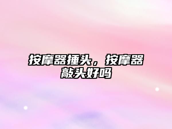 按摩器捶頭，按摩器敲頭好嗎